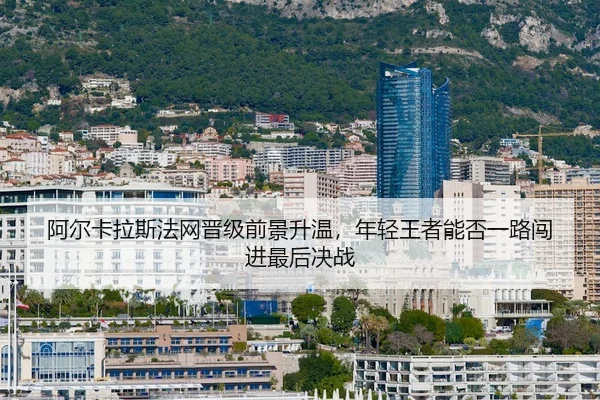 阿尔卡拉斯法网晋级前景升温，年轻王者能否一路闯进最后决战