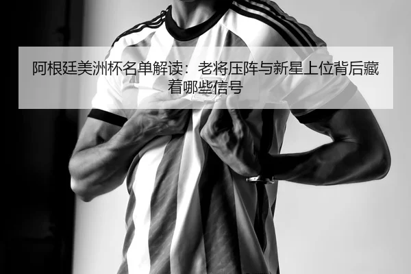 阿根廷美洲杯名单解读：老将压阵与新星上位背后藏着哪些信号 | huatihui