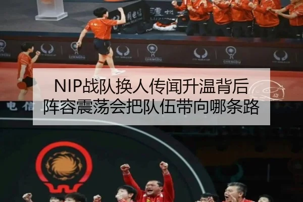 NIP战队换人传闻升温背后 阵容震荡会把队伍带向哪条路