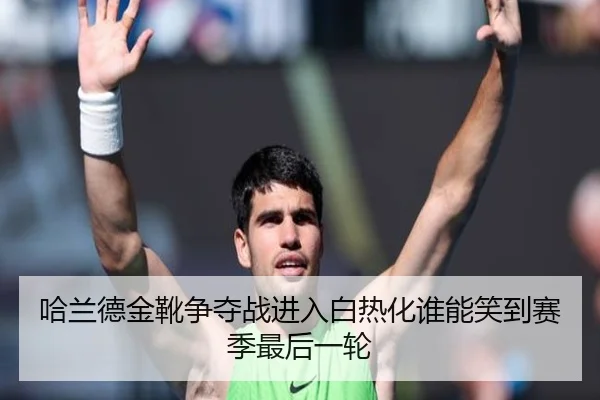 哈兰德金靴争夺战进入白热化谁能笑到赛季最后一轮 - huatihui